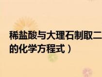 稀盐酸与大理石制取二氧化碳的化学方程式（制取二氧化碳的化学方程式）