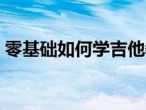 零基础如何学吉他教程（零基础如何学吉他）