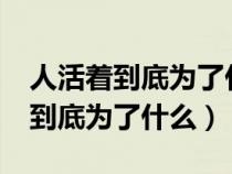 人活着到底为了什么?生活感觉很累（人活着到底为了什么）