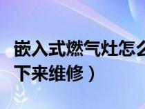 嵌入式燃气灶怎么拆下来维修（燃气灶怎么拆下来维修）