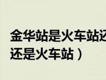 金华站是火车站还是动车站（金华站是高铁站还是火车站）