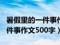 暑假里的一件事作文500字初二（暑假里的一件事作文500字）