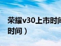 荣耀v30上市时间和下架时间（荣耀v30上市时间）