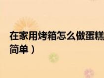 在家用烤箱怎么做蛋糕简单又好吃（在家用烤箱怎么做蛋糕简单）