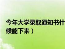 今年大学录取通知书什么时候下来（大学录取通知书什么时候能下来）