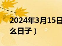 2024年3月15日是什么日子（3月15日是什么日子）