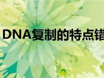 DNA复制的特点错误的是（dna复制的特点）