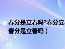 春分是立春吗?春分立春有什么区别哪个代表春天的开始（春分是立春吗）