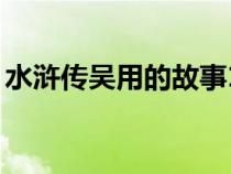 水浒传吴用的故事10个（水浒传吴用的故事）