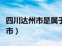 四川达州市是属于哪个市（四川达州属于哪个市）