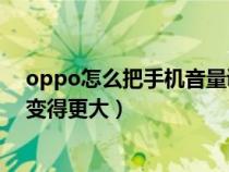 oppo怎么把手机音量调到极小（怎样让OPPO手机的音量变得更大）