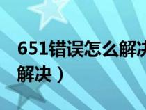 651错误怎么解决能正常上网（651错误怎么解决）