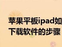 苹果平板ipad如何下载软件（苹果平板ipad下载软件的步骤）