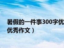 暑假的一件事300字优秀作文怎么写（暑假的一件事300字优秀作文）