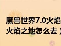 魔兽世界7.0火焰之地怎么去的（魔兽世界7.0火焰之地怎么去）