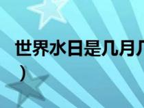 世界水日是几月几日日（世界水日是几月几日）