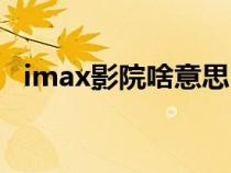 imax影院啥意思（imax影院是什么意思）