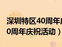 深圳特区40周年庆祝活动有哪些（深圳特区40周年庆祝活动）