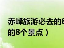 赤峰旅游必去的8个景点图片（赤峰旅游必去的8个景点）