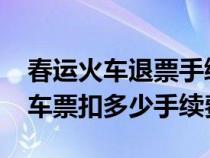 春运火车退票手续费怎么收2021（春运退火车票扣多少手续费）