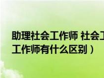 助理社会工作师 社会工作师 区别（社会工作师和助理社会工作师有什么区别）