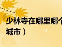 少林寺在哪里哪个省份哪个市（雷峰塔在哪个城市）