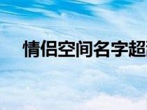 情侣空间名字超甜一对（情侣空间名字）