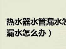 热水器水管漏水怎么办让水停了（热水器水管漏水怎么办）