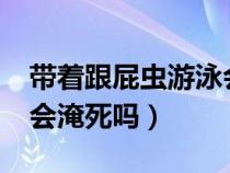 带着跟屁虫游泳会被淹死吗?（戴跟屁虫游泳会淹死吗）