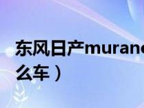 东风日产murano叫什么（日产murano是什么车）