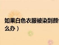 如果白色衣服被染到颜色了 怎么办（白色的衣服被染色了怎么办）