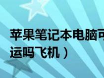 苹果笔记本电脑可以托运吗飞机（电脑可以托运吗飞机）