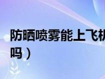 防晒喷雾能上飞机吗国内（防晒喷雾能上飞机吗）