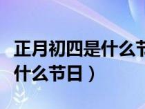 正月初四是什么节日有什么风俗（正月初四是什么节日）