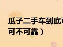 瓜子二手车到底可不可靠?（瓜子二手车到底可不可靠）