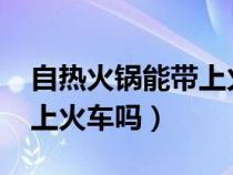 自热火锅能带上火车吗2021（自热火锅能带上火车吗）