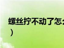 螺丝拧不动了怎么办?（螺丝拧不动了怎么办）