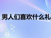 男人们喜欢什么礼物（男人喜欢什么礼物呢）