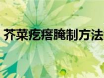 芥菜疙瘩腌制方法大全（芥菜疙瘩腌制方法）