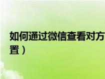 如何通过微信查看对方位置记录（如何通过微信查看对方位置）