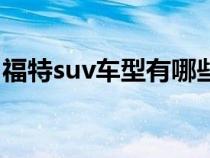 福特suv车型有哪些款（福特suv车型有哪些）