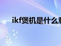 ikf煲机是什么意思（煲机是什么意思）