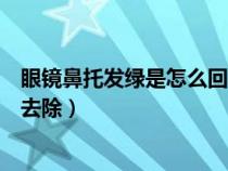 眼镜鼻托发绿是怎么回事怎么去除（眼镜鼻托上的铜绿怎么去除）