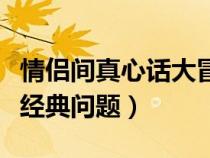 情侣间真心话大冒险经典问题（真心话大冒险经典问题）