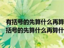 有括号的先算什么再算什么后算什么最后算括号外面的（有括号的先算什么再算什么）