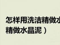 怎样用洗洁精做水晶泥不用胶水（怎样用洗洁精做水晶泥）