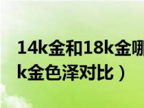 14k金和18k金哪个更容易褪色（14k金和18k金色泽对比）