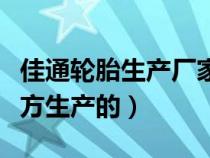 佳通轮胎生产厂家在哪里（佳通轮胎是什么地方生产的）