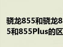 骁龙855和骁龙855plus区别大不大（骁龙855和855Plus的区别）