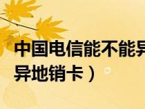 中国电信能不能异地销号（中国电信可不可以异地销卡）